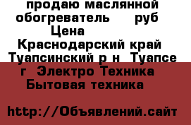 продаю маслянной обогреватель 1000руб › Цена ­ 1 000 - Краснодарский край, Туапсинский р-н, Туапсе г. Электро-Техника » Бытовая техника   